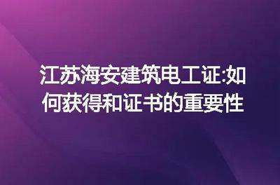 江蘇海安建筑電工證 獲取指南與證書在建筑電力系統(tǒng)安裝中的關(guān)鍵作用